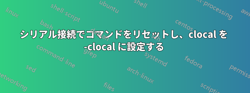 シリアル接続でコマンドをリセットし、clocal を -clocal に設定する