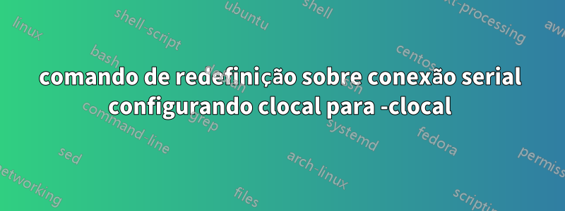 comando de redefinição sobre conexão serial configurando clocal para -clocal