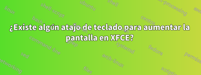 ¿Existe algún atajo de teclado para aumentar la pantalla en XFCE?