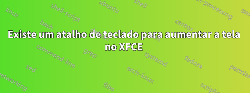 Existe um atalho de teclado para aumentar a tela no XFCE