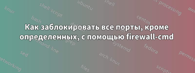 Как заблокировать все порты, кроме определенных, с помощью firewall-cmd