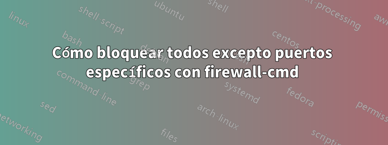 Cómo bloquear todos excepto puertos específicos con firewall-cmd