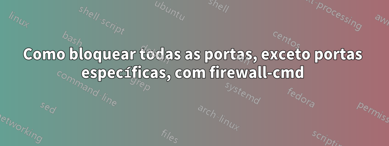 Como bloquear todas as portas, exceto portas específicas, com firewall-cmd