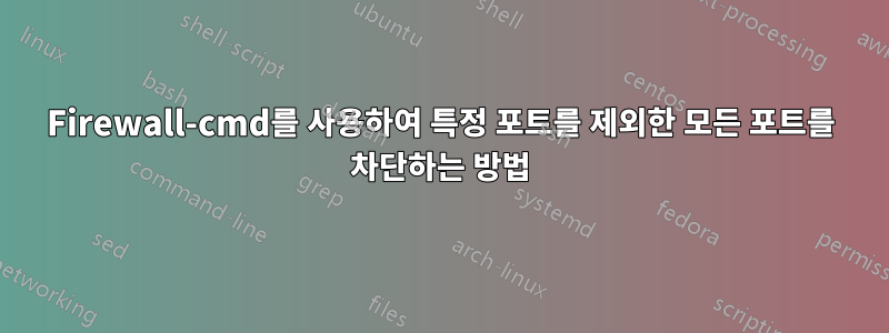 Firewall-cmd를 사용하여 특정 포트를 제외한 모든 포트를 차단하는 방법