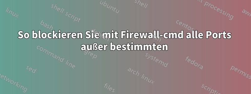 So blockieren Sie mit Firewall-cmd alle Ports außer bestimmten