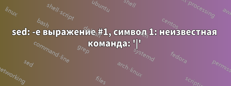 sed: -e выражение #1, символ 1: неизвестная команда: '|'
