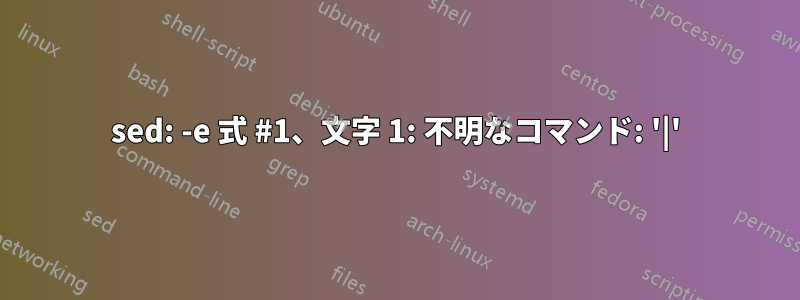 sed: -e 式 #1、文字 1: 不明なコマンド: '|'