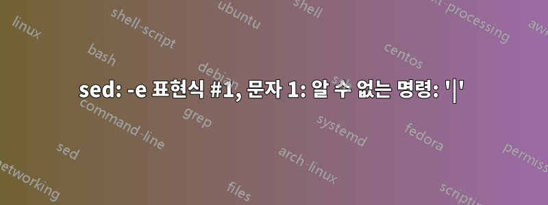 sed: -e 표현식 #1, 문자 1: 알 수 없는 명령: '|'