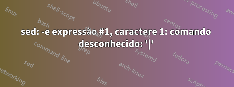 sed: -e expressão #1, caractere 1: comando desconhecido: '|'