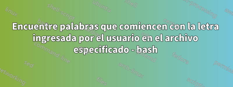 Encuentre palabras que comiencen con la letra ingresada por el usuario en el archivo especificado - bash