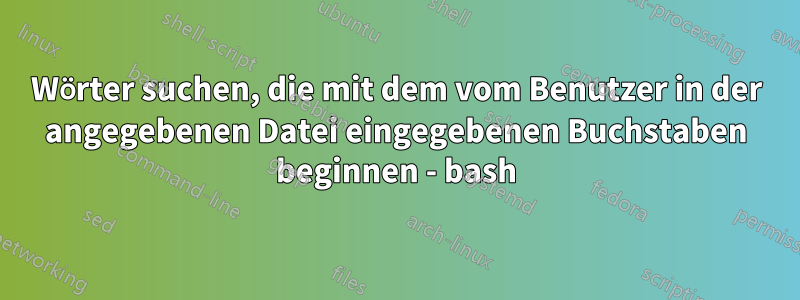 Wörter suchen, die mit dem vom Benutzer in der angegebenen Datei eingegebenen Buchstaben beginnen - bash