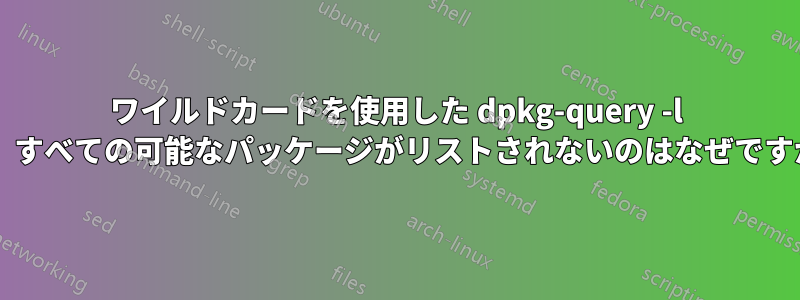 ワイルドカードを使用した dpkg-query -l で、すべての可能なパッケージがリストされないのはなぜですか?
