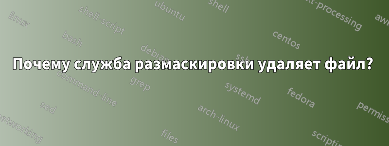 Почему служба размаскировки удаляет файл?