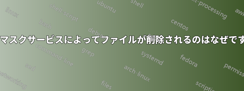 アンマスクサービスによってファイルが削除されるのはなぜですか?