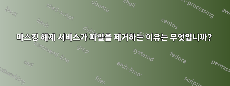 마스킹 해제 서비스가 파일을 제거하는 이유는 무엇입니까?
