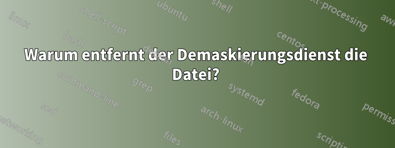 Warum entfernt der Demaskierungsdienst die Datei?