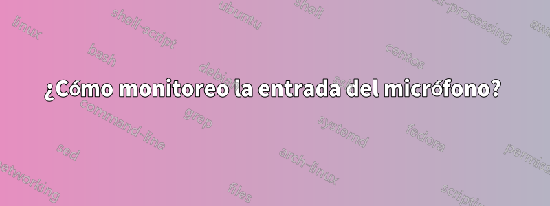 ¿Cómo monitoreo la entrada del micrófono?