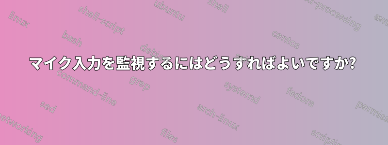 マイク入力を監視するにはどうすればよいですか?