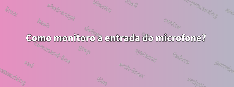 Como monitoro a entrada do microfone?