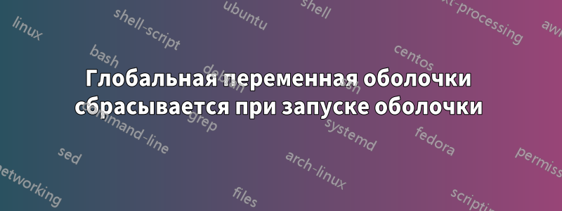 Глобальная переменная оболочки сбрасывается при запуске оболочки