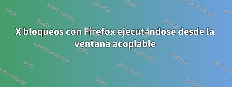 X bloqueos con Firefox ejecutándose desde la ventana acoplable