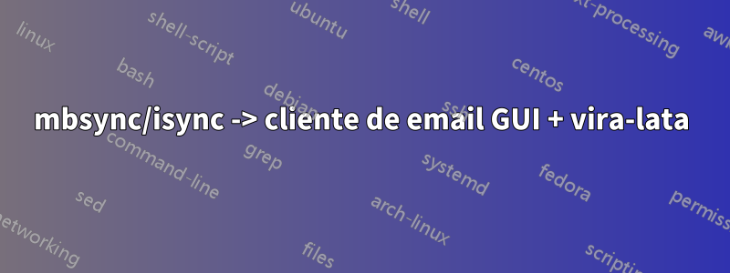 mbsync/isync -> cliente de email GUI + vira-lata