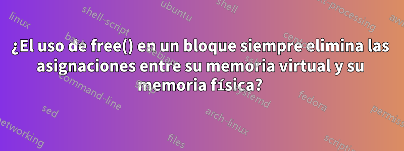 ¿El uso de free() en un bloque siempre elimina las asignaciones entre su memoria virtual y su memoria física?