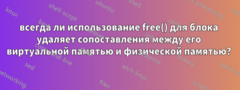 всегда ли использование free() для блока удаляет сопоставления между его виртуальной памятью и физической памятью?