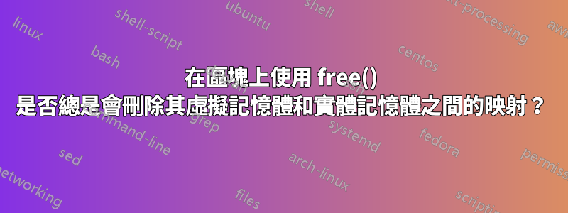 在區塊上使用 free() 是否總是會刪除其虛擬記憶體和實體記憶體之間的映射？