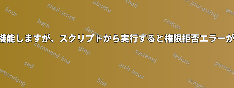 コマンドは機能しますが、スクリプトから実行すると権限拒否エラーが発生します