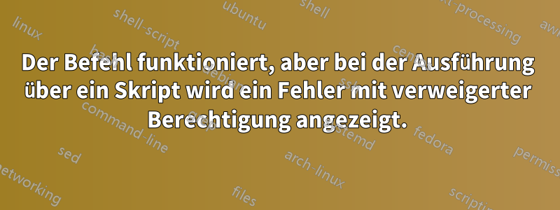 Der Befehl funktioniert, aber bei der Ausführung über ein Skript wird ein Fehler mit verweigerter Berechtigung angezeigt.