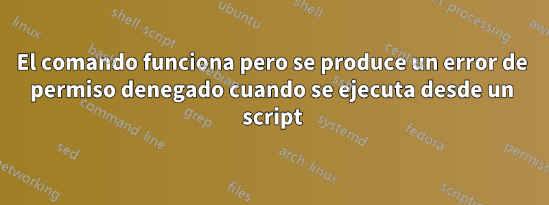 El comando funciona pero se produce un error de permiso denegado cuando se ejecuta desde un script