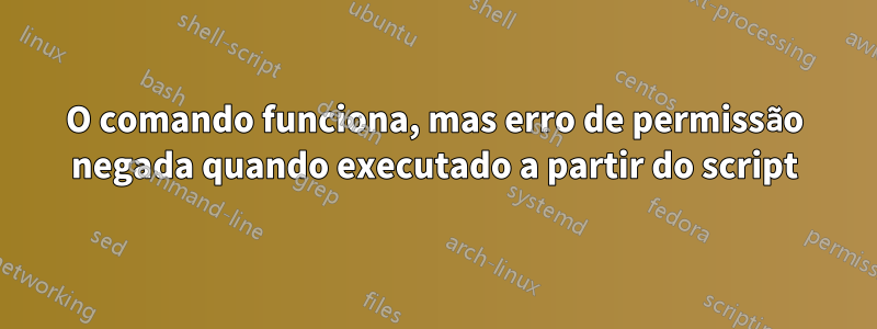 O comando funciona, mas erro de permissão negada quando executado a partir do script