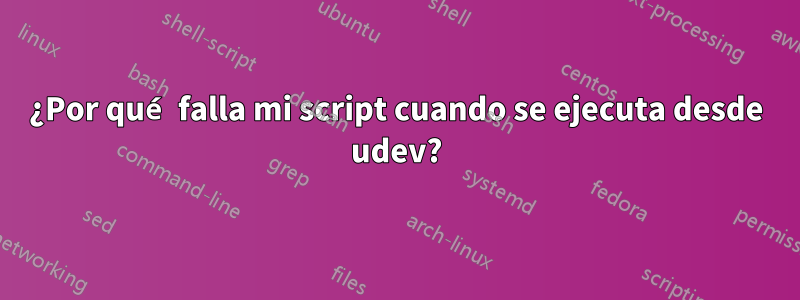 ¿Por qué falla mi script cuando se ejecuta desde udev?