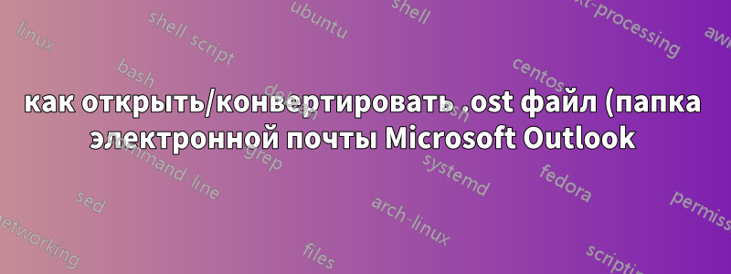 как открыть/конвертировать .ost файл (папка электронной почты Microsoft Outlook) на Linux