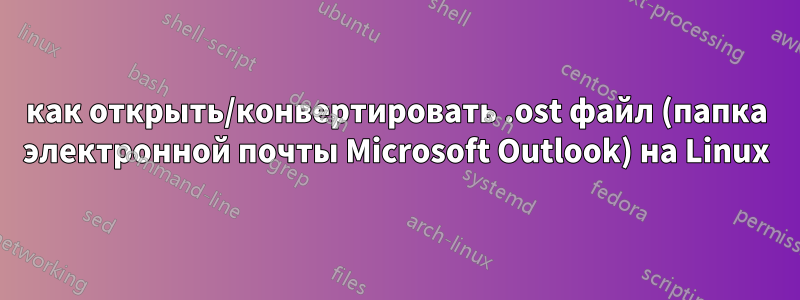 как открыть/конвертировать .ost файл (папка электронной почты Microsoft Outlook) на Linux