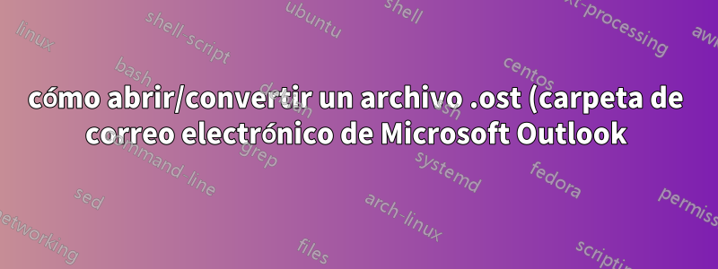 cómo abrir/convertir un archivo .ost (carpeta de correo electrónico de Microsoft Outlook) en Linux