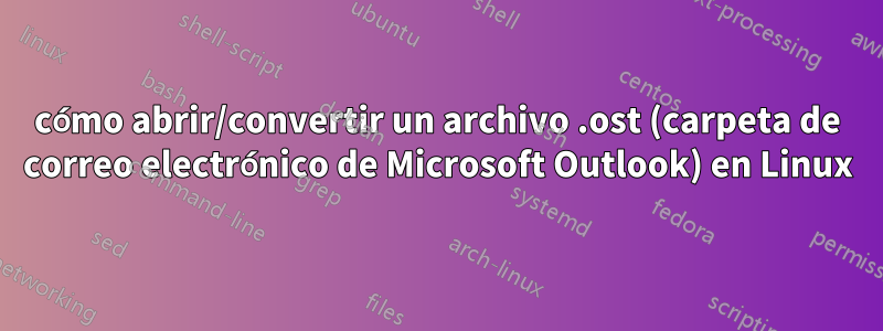 cómo abrir/convertir un archivo .ost (carpeta de correo electrónico de Microsoft Outlook) en Linux
