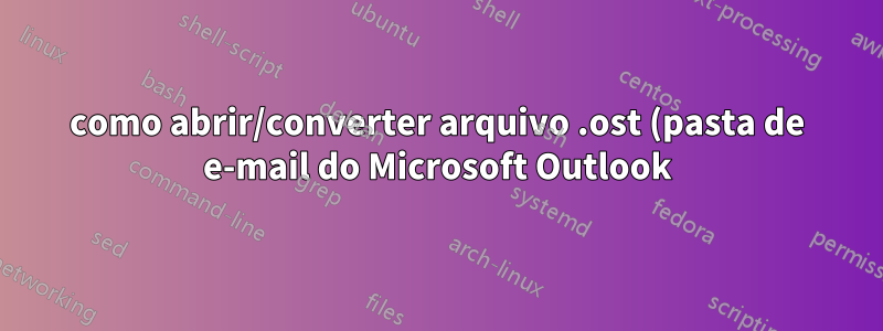 como abrir/converter arquivo .ost (pasta de e-mail do Microsoft Outlook) no Linux
