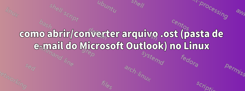 como abrir/converter arquivo .ost (pasta de e-mail do Microsoft Outlook) no Linux