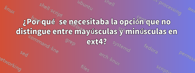 ¿Por qué se necesitaba la opción que no distingue entre mayúsculas y minúsculas en ext4?