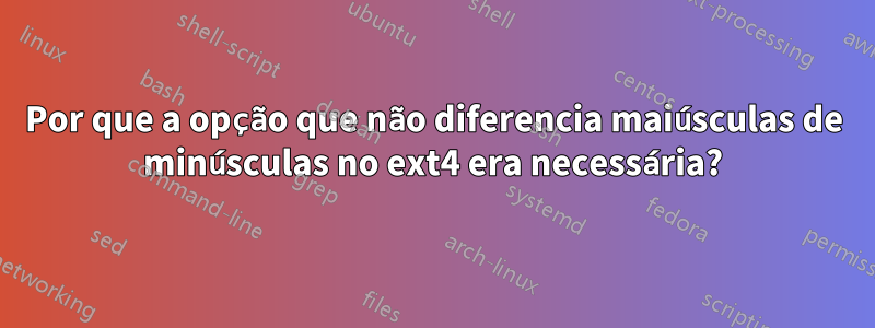 Por que a opção que não diferencia maiúsculas de minúsculas no ext4 era necessária?