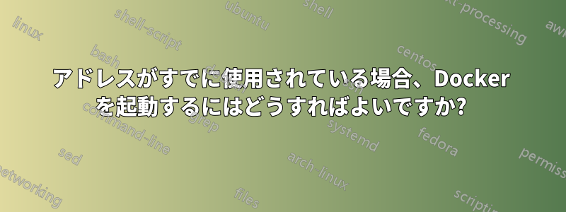 アドレスがすでに使用されている場合、Docker を起動するにはどうすればよいですか?