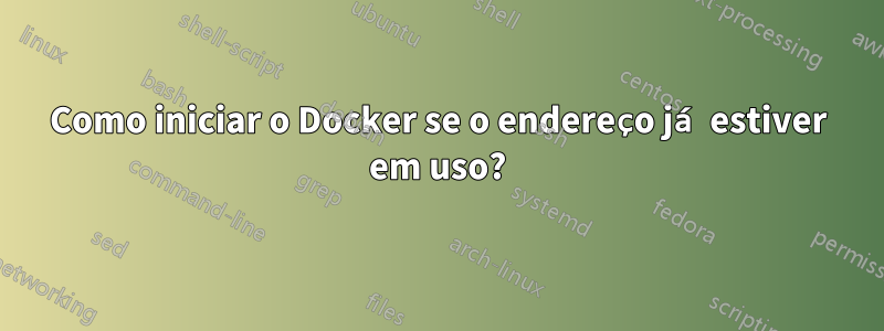 Como iniciar o Docker se o endereço já estiver em uso?