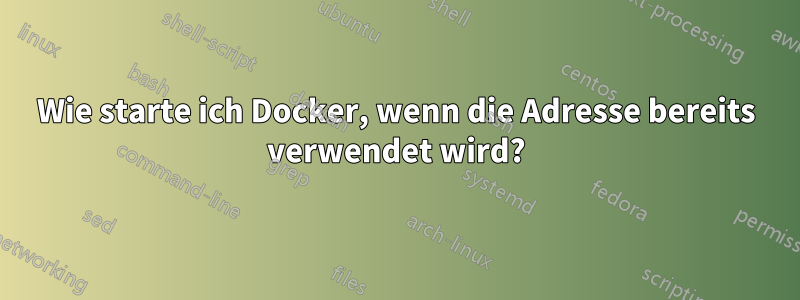 Wie starte ich Docker, wenn die Adresse bereits verwendet wird?