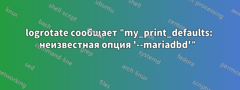 logrotate сообщает "my_print_defaults: неизвестная опция '--mariadbd'"