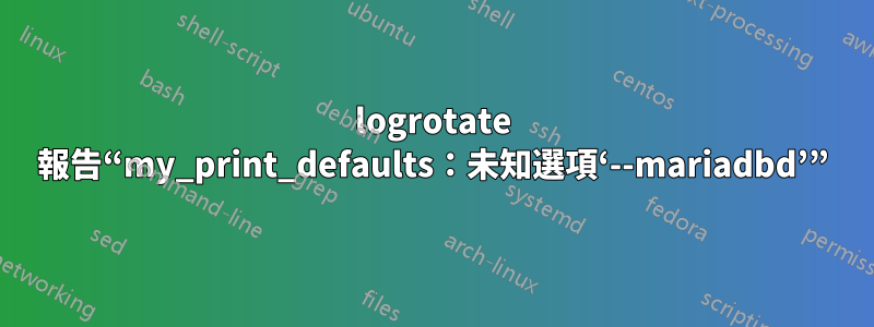 logrotate 報告“my_print_defaults：未知選項‘--mariadbd’”