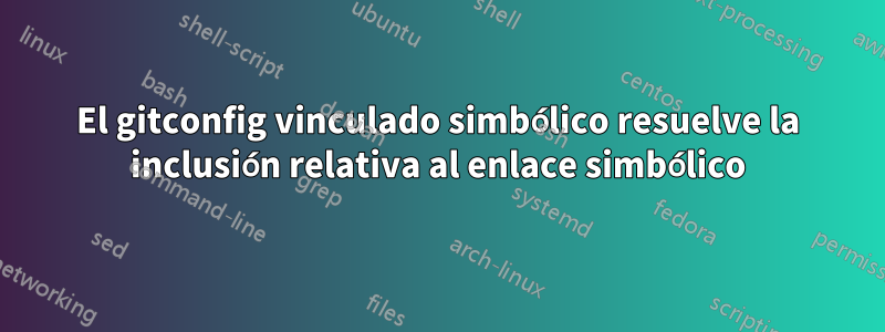 El gitconfig vinculado simbólico resuelve la inclusión relativa al enlace simbólico