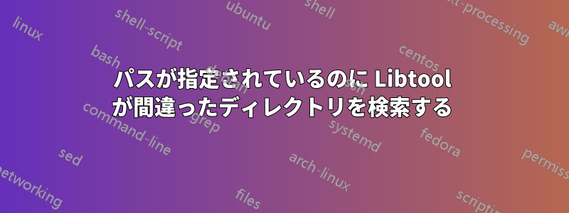 パスが指定されているのに Libtool が間違ったディレクトリを検索する