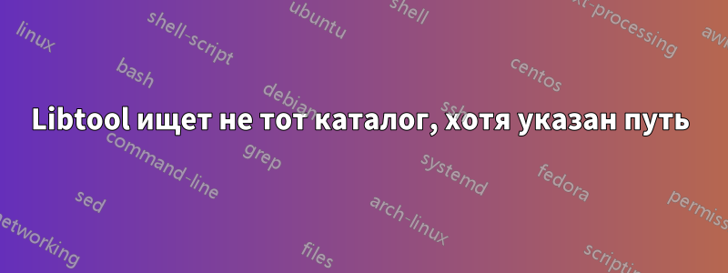 Libtool ищет не тот каталог, хотя указан путь